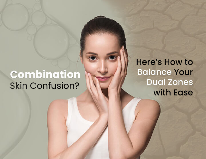 Combination Skin Confusion? Here’s How to Balance Your Dual Zones with Ease