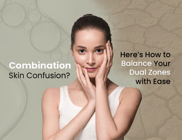 Combination Skin Confusion? Here’s How to Balance Your Dual Zones with Ease